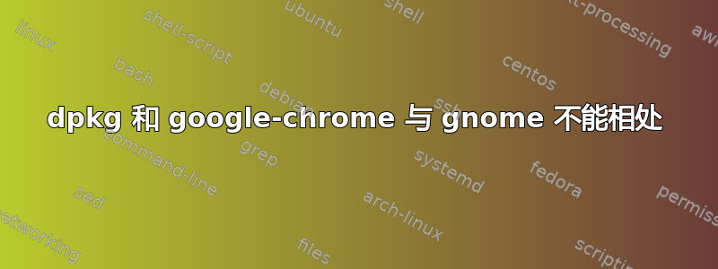 dpkg 和 google-chrome 与 gnome 不能相处