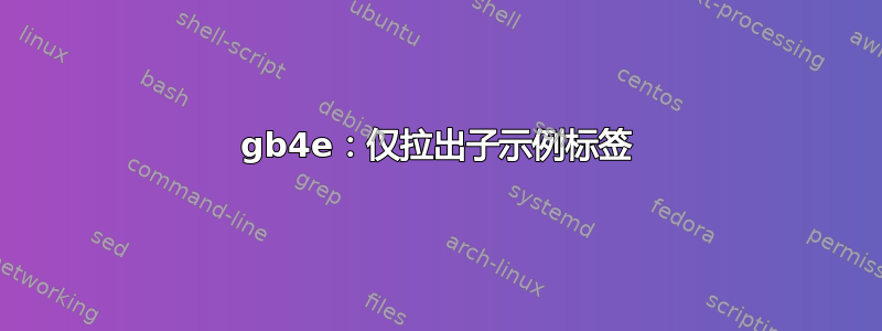 gb4e：仅拉出子示例标签