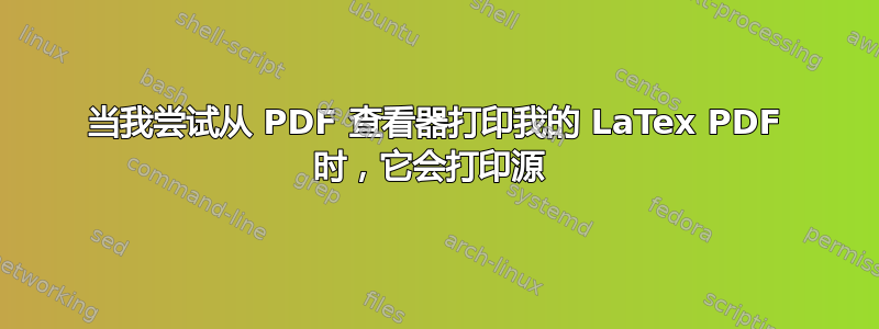 当我尝试从 PDF 查看器打印我的 LaTex PDF 时，它会打印源 