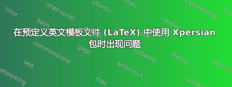 在预定义英文模板文件 (LaTeX) 中使用 Xpersian 包时出现问题