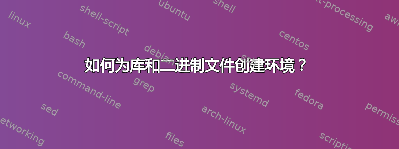 如何为库和二进制文件创建环境？