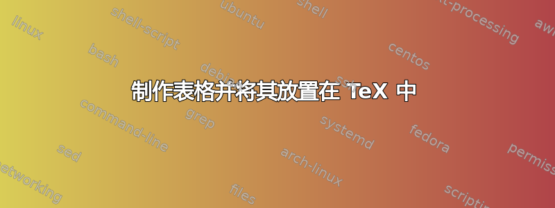 制作表格并将其放置在 TeX 中