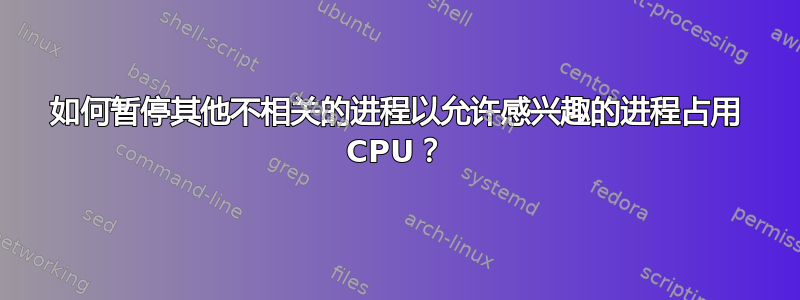 如何暂停其他不相关的进程以允许感兴趣的进程占用 CPU？