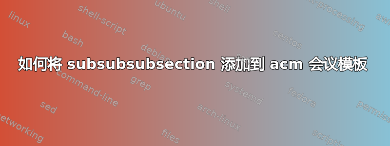 如何将 subsubsubsection 添加到 acm 会议模板