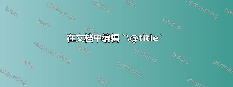 在文档中编辑 `\@title`