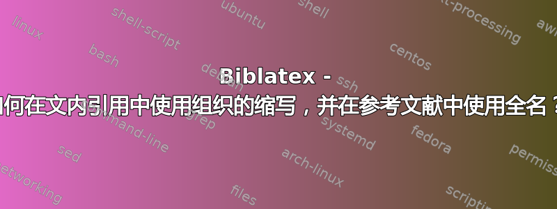 Biblatex - 如何在文内引用中使用组织的缩写，并在参考文献中使用全名？