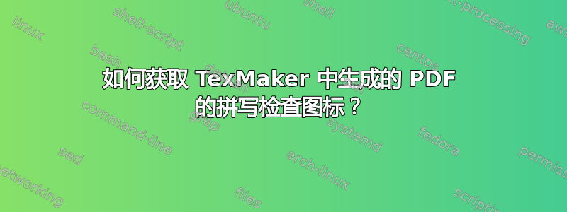 如何获取 TexMaker 中生成的 PDF 的拼写检查图标？