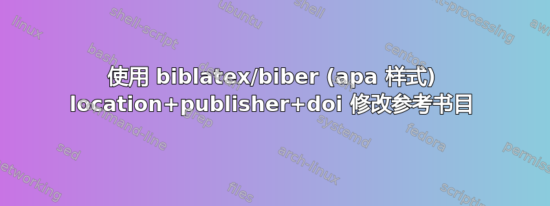 使用 biblatex/biber (apa 样式) location+publisher+doi 修改参考书目