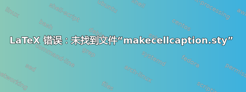 LaTeX 错误：未找到文件“makecellcaption.sty”