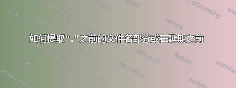 如何提取“.”之前的文件名部分或在延期之前