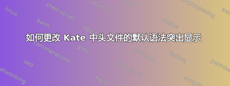 如何更改 Kate 中头文件的默认语法突出显示