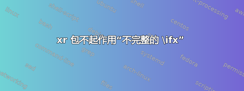 xr 包不起作用“不完整的 \ifx”