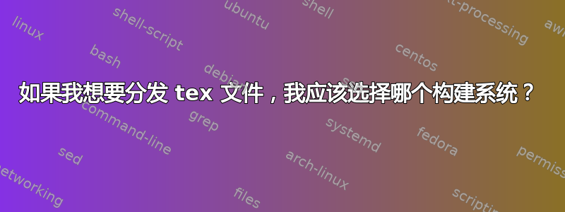 如果我想要分发 tex 文件，我应该选择哪个构建系统？