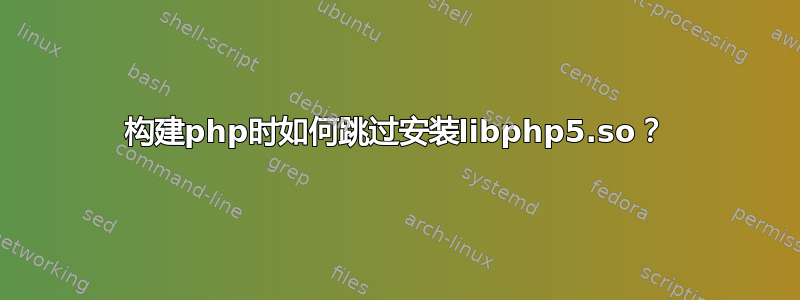 构建php时如何跳过安装libphp5.so？