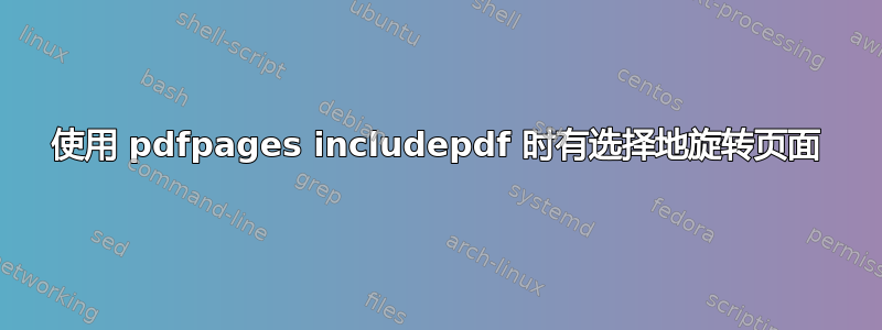 使用 pdfpages includepdf 时有选择地旋转页面