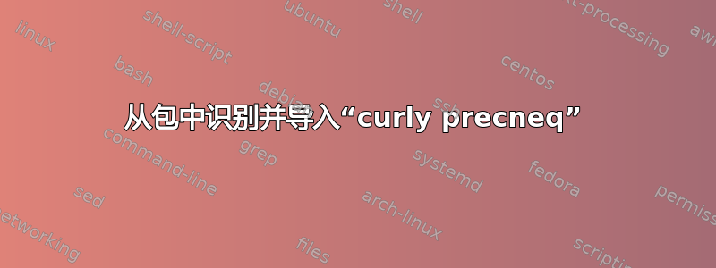 从包中识别并导入“curly precneq”