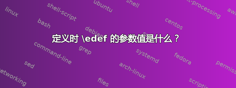 定义时 \edef 的参数值是什么？