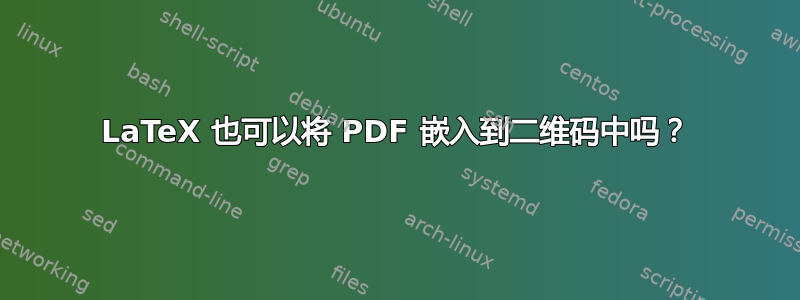 LaTeX 也可以将 PDF 嵌入到二维码中吗？