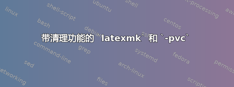 带清理功能的 `latexmk` 和 `-pvc`