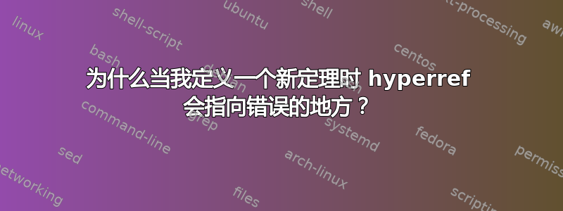 为什么当我定义一个新定理时 hyperref 会指向错误的地方？