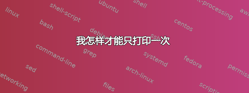 我怎样才能只打印一次