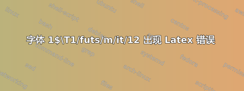 字体 1$\T1/futs/m/it/12 出现 Latex 错误