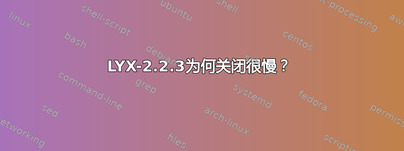 LYX-2.2.3为何关闭很慢？