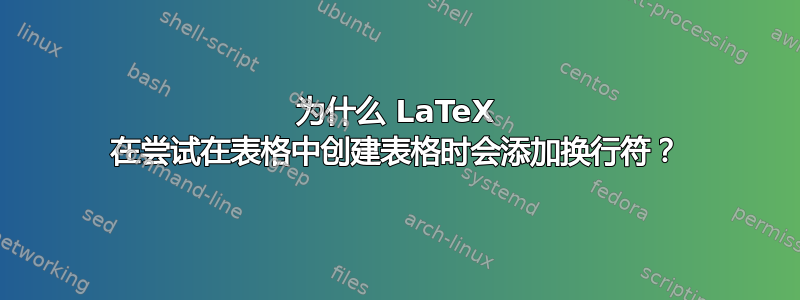 为什么 LaTeX 在尝试在表格中创建表格时会添加换行符？