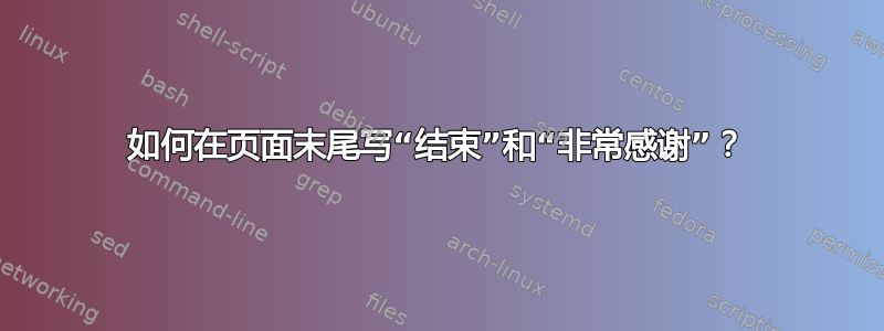 如何在页面末尾写“结束”和“非常感谢”？