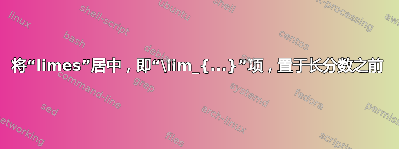 将“limes”居中，即“\lim_{...}”项，置于长分数之前