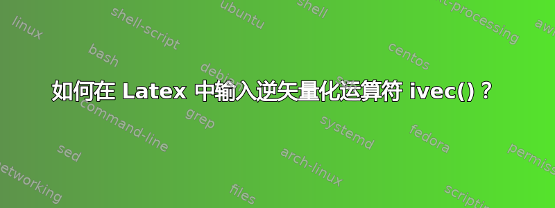 如何在 Latex 中输入逆矢量化运算符 ivec()？