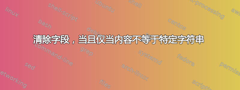 清除字段，当且仅当内容不等于特定字符串