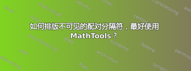 如何排版不可见的配对分隔符，最好使用 MathTools？