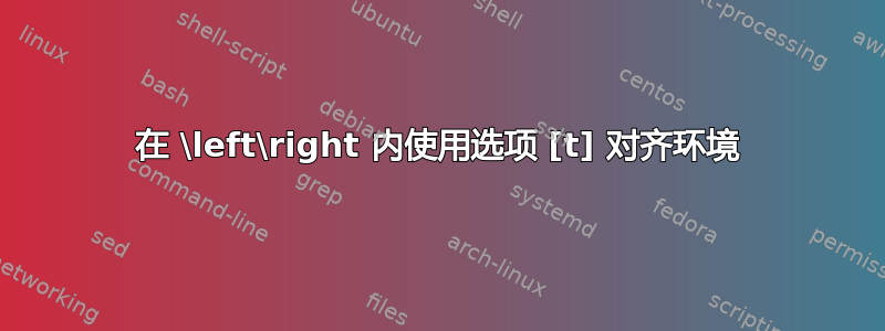 在 \left\right 内使用选项 [t] 对齐环境