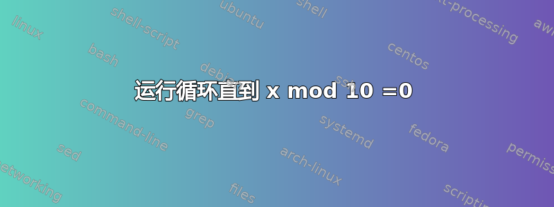 运行循环直到 x mod 10 =0