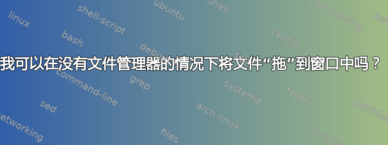 我可以在没有文件管理器的情况下将文件“拖”到窗口中吗？