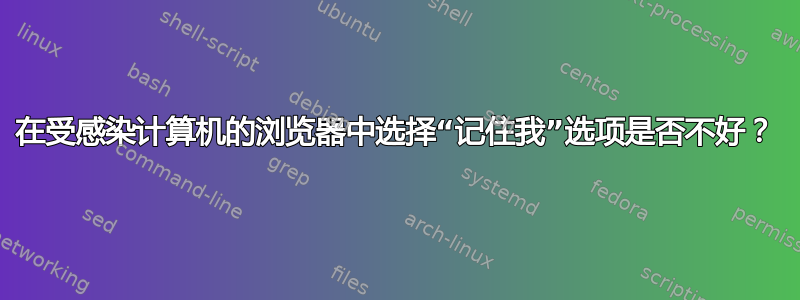 在受感染计算机的浏览器中选择“记住我”选项是否不好？