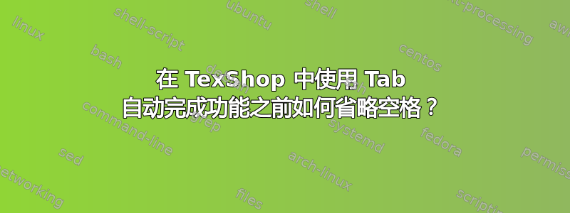 在 TexShop 中使用 Tab 自动完成功能之前如何省略空格？