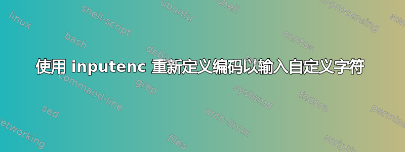 使用 inputenc 重新定义编码以输入自定义字符