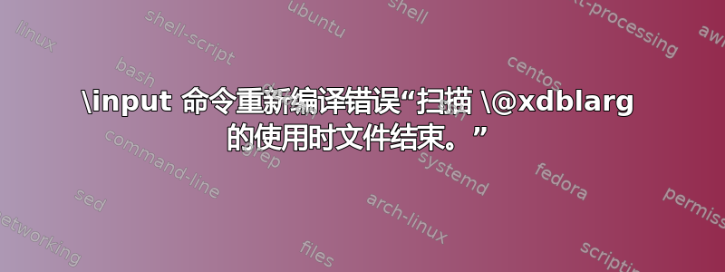 \input 命令重新编译错误“扫描 \@xdblarg 的使用时文件结束。”