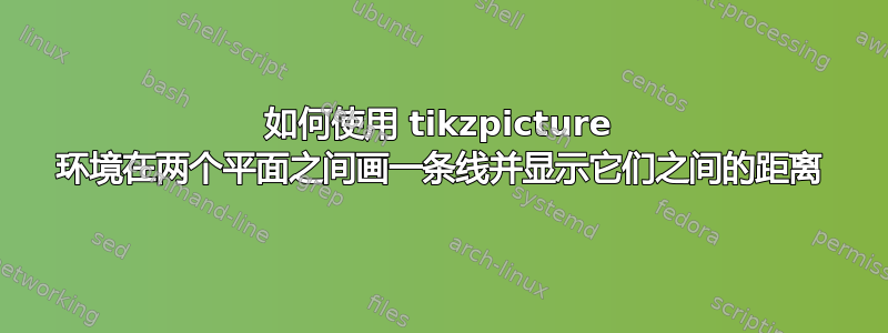 如何使用 tikzpicture 环境在两个平面之间画一条线并显示它们之间的距离