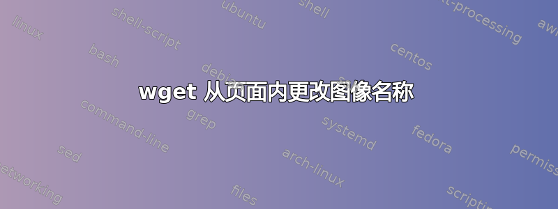 wget 从页面内更改图像名称