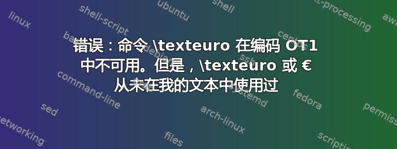 错误：命令 \texteuro 在编码 OT1 中不可用。但是，\texteuro 或 € 从未在我的文本中使用过