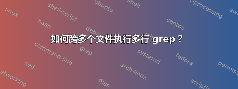 如何跨多个文件执行多行 grep？