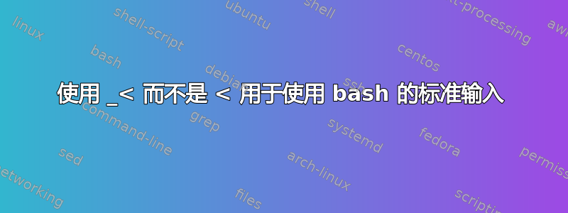 使用 _< 而不是 < 用于使用 bash 的标准输入