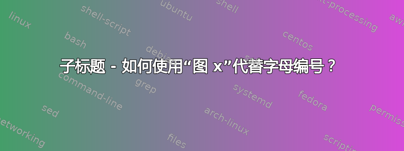 子标题 - 如何使用“图 x”代替字母编号？