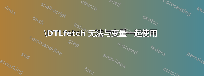 \DTLfetch 无法与变量一起使用