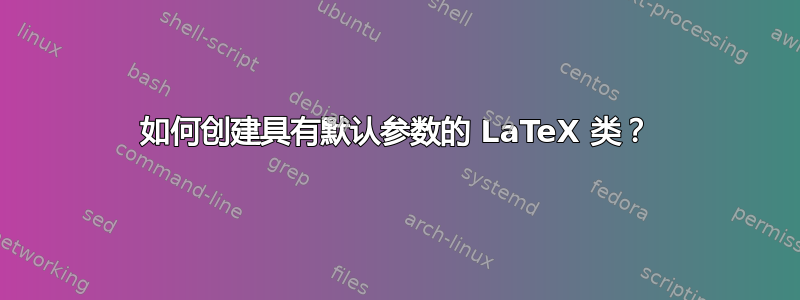 如何创建具有默认参数的 LaTeX 类？