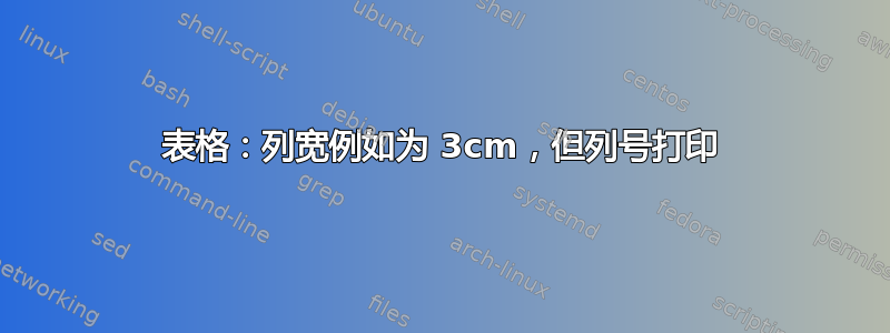 表格：列宽例如为 3cm，但列号打印