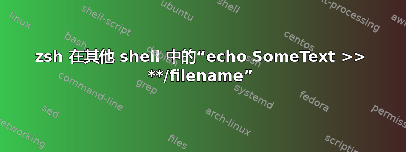 zsh 在其他 shell 中的“echo SomeText >> **/filename”